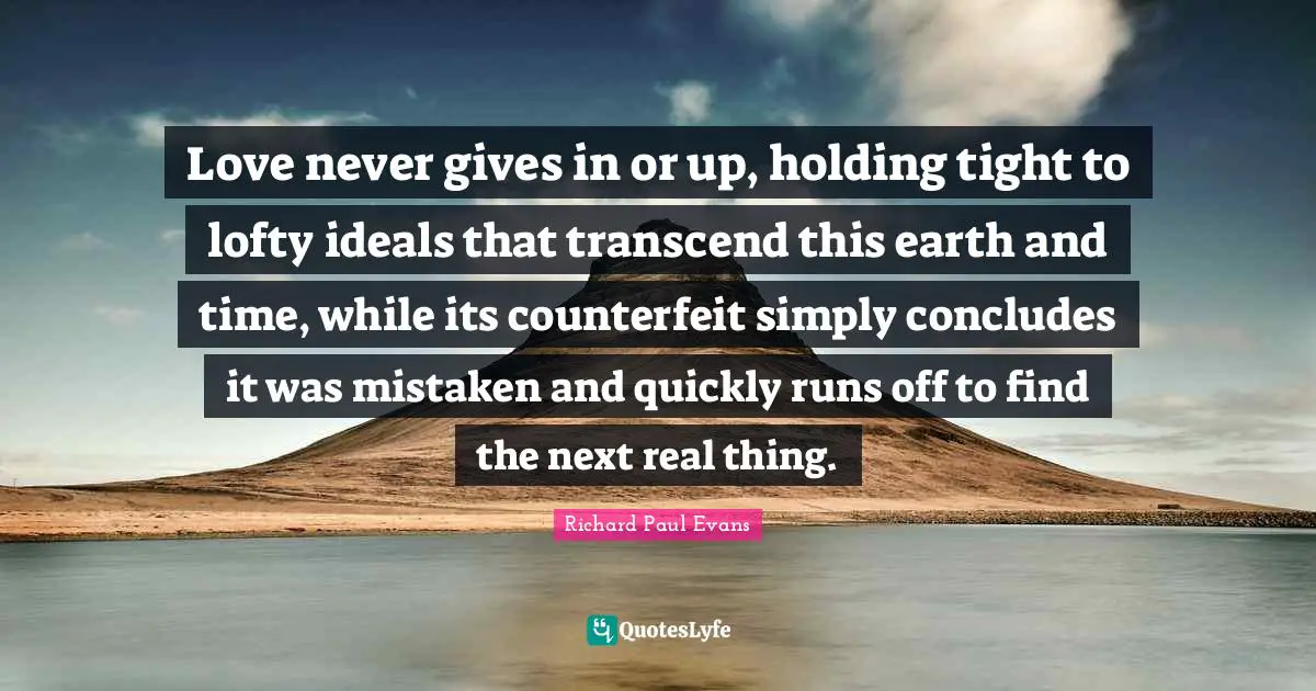 Love never gives in or up, holding tight to lofty ideals that transcend this earth and time, while its counterfeit simply concludes it was mistaken and quickly runs off to find the next real thing.