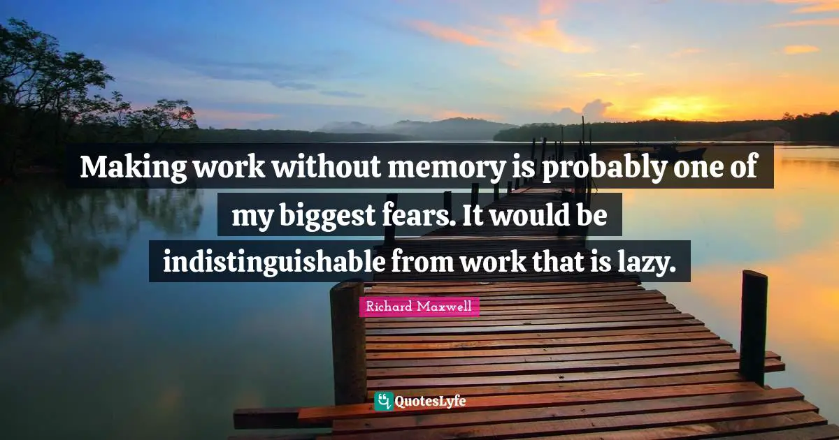Making work without memory is probably one of my biggest fears. It would be indistinguishable from work that is lazy.