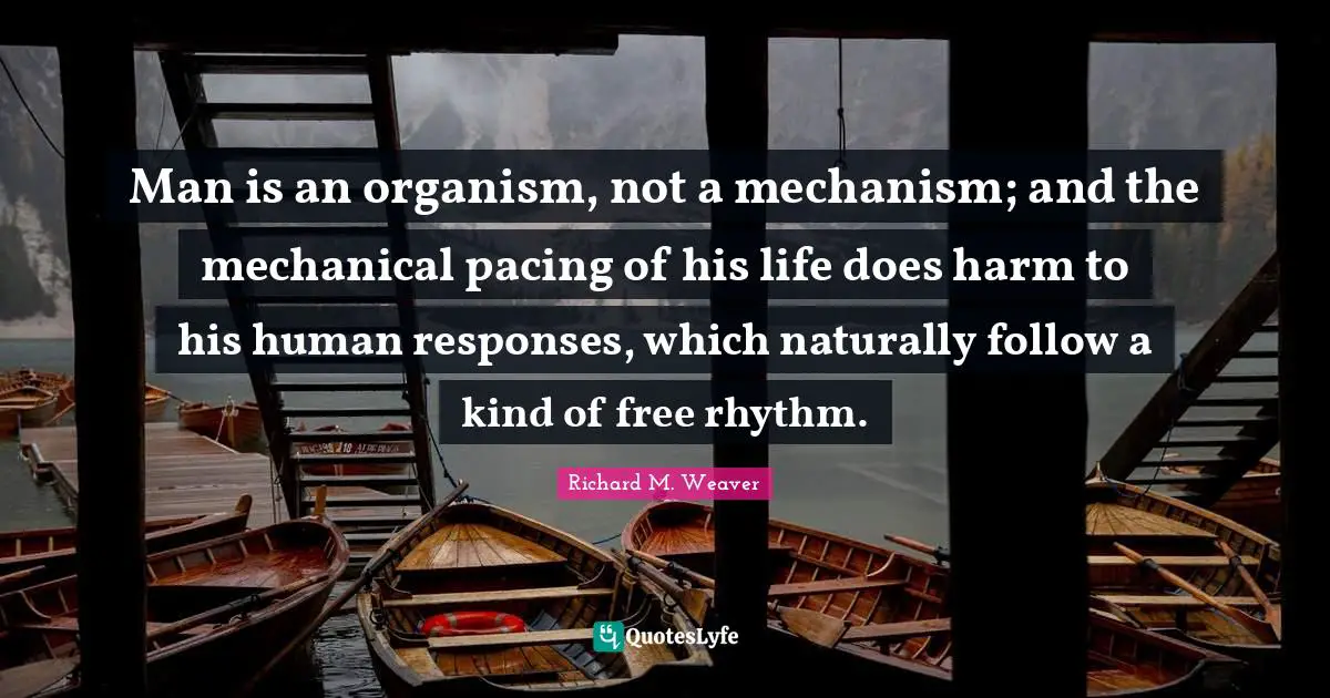Man is an organism, not a mechanism; and the mechanical pacing of his life does harm to his human responses, which naturally follow a kind of free rhythm.