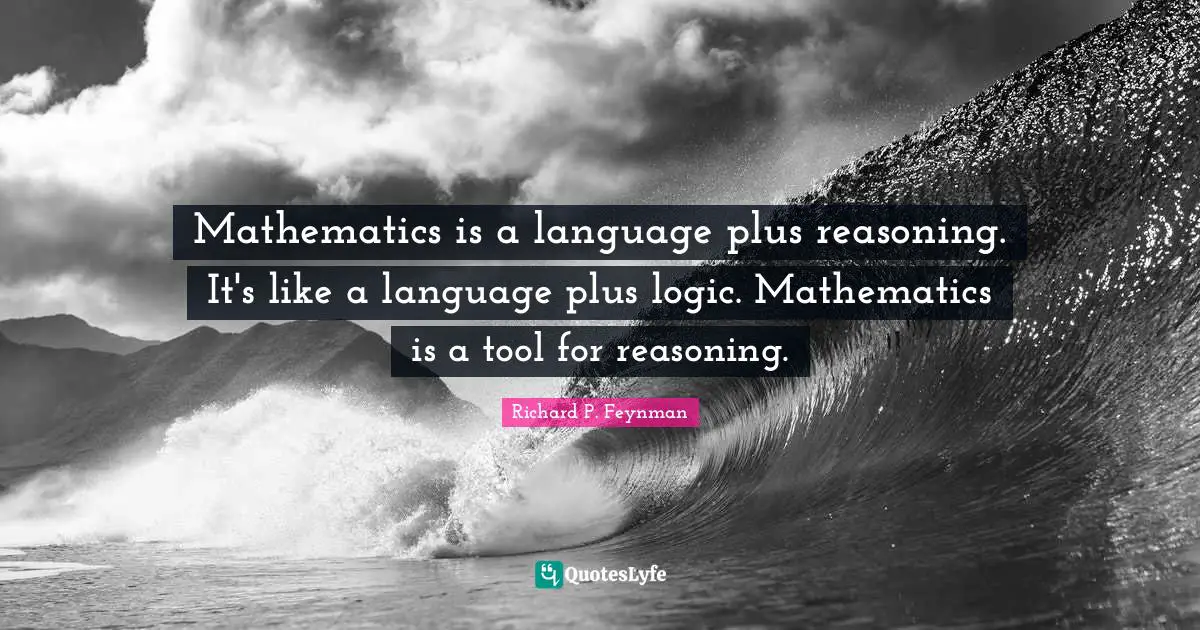 Mathematics is a language plus reasoning. It's like a language plus logic. Mathematics is a tool for reasoning.