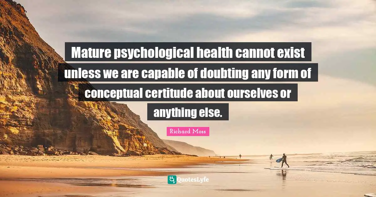 Mature psychological health cannot exist unless we are capable of doubting any form of conceptual certitude about ourselves or anything else.