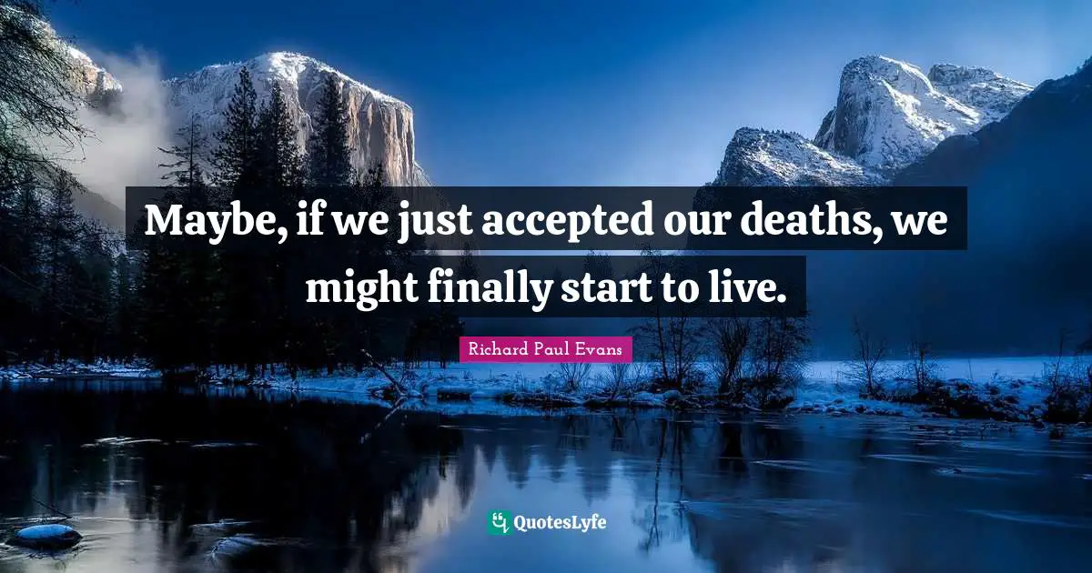 Maybe, if we just accepted our deaths, we might finally start to live.