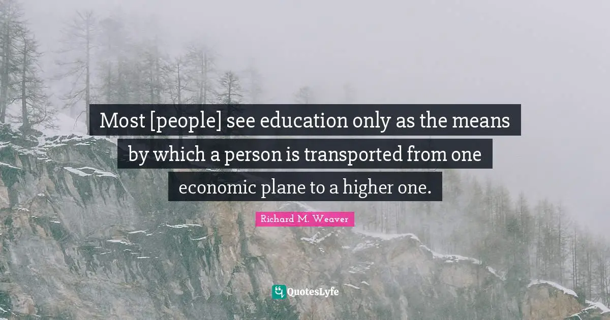 Most [people] see education only as the means by which a person is transported from one economic plane to a higher one.