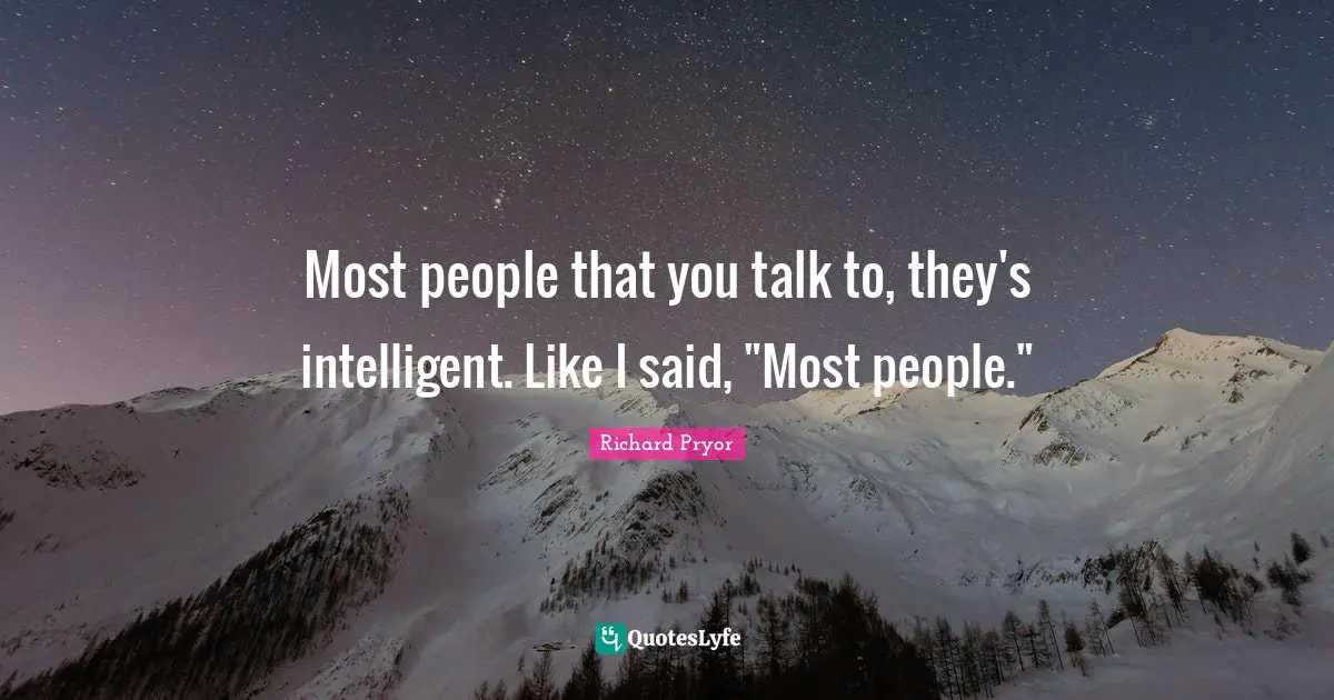 Most people that you talk to, they's intelligent. Like I said, "Most people."