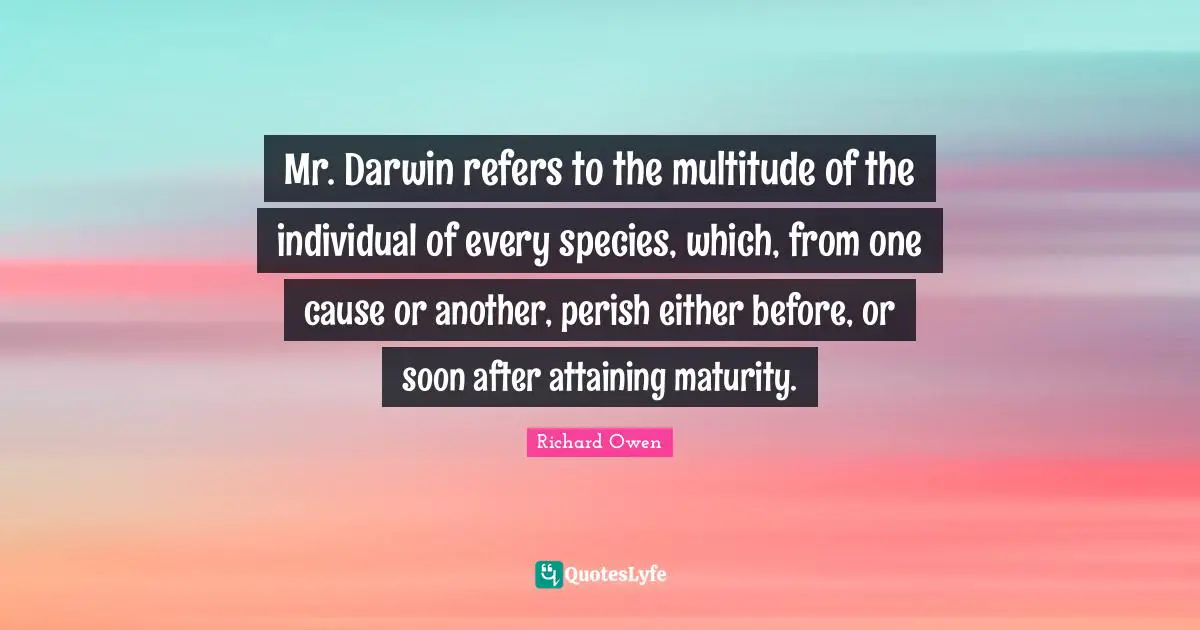 Mr. Darwin refers to the multitude of the individual of every species, which, from one cause or another, perish either before, or soon after attaining maturity.