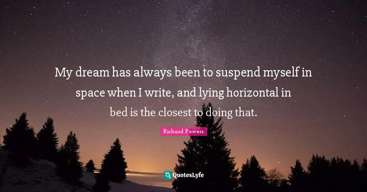 My dream has always been to suspend myself in space when I write, and lying horizontal in bed is the closest to doing that.