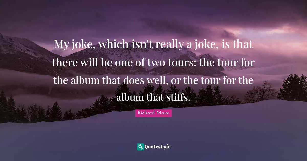My joke, which isn't really a joke, is that there will be one of two tours: the tour for the album that does well, or the tour for the album that stiffs.