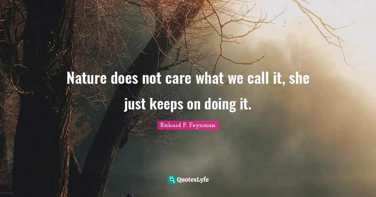 Nature does not care what we call it, she just keeps on doing it.