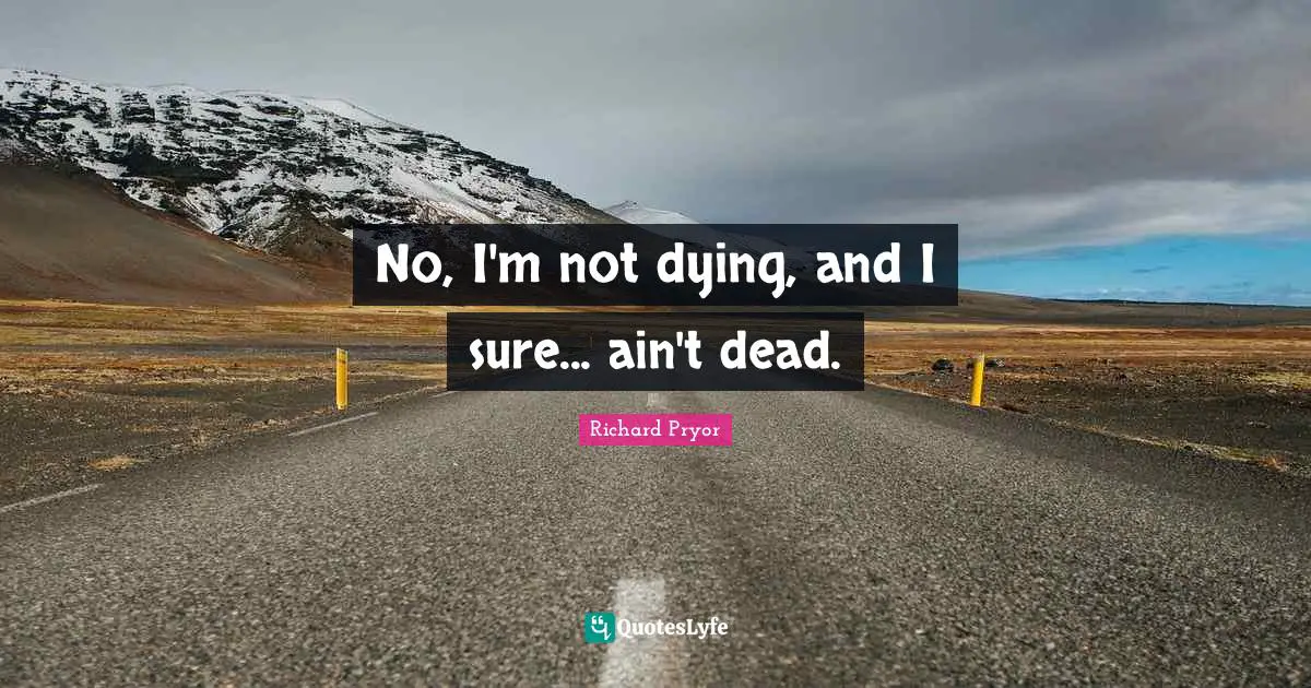 No, I'm not dying, and I sure... ain't dead.