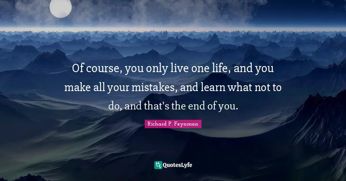 Richard P. Feynman Quotes: "Of course, you only live one life, and you make all your mistakes, and learn what not to do, and that's the end of you."