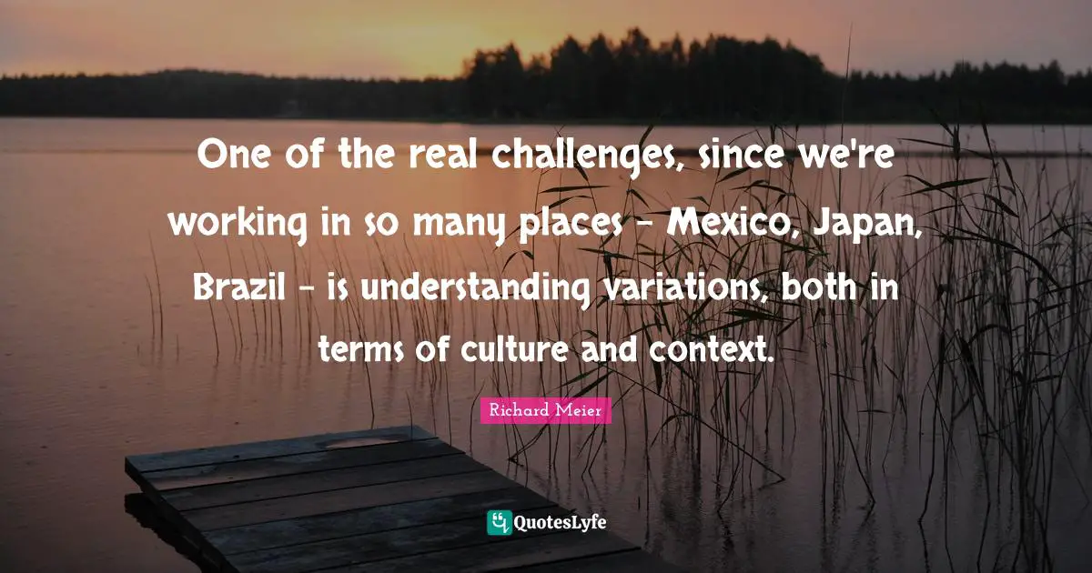 One of the real challenges, since we're working in so many places - Mexico, Japan, Brazil - is understanding variations, both in terms of culture and context.