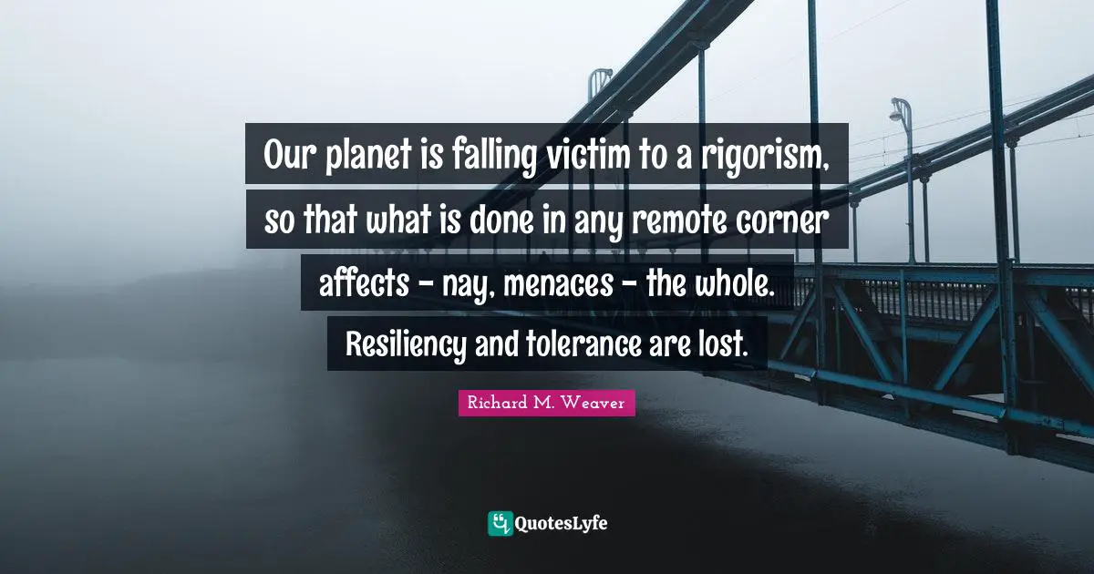 Resiliency Quotes: "Our planet is falling victim to a rigorism, so that what is done in any remote corner affects - nay, menaces - the whole. Resiliency and tolerance are lost."