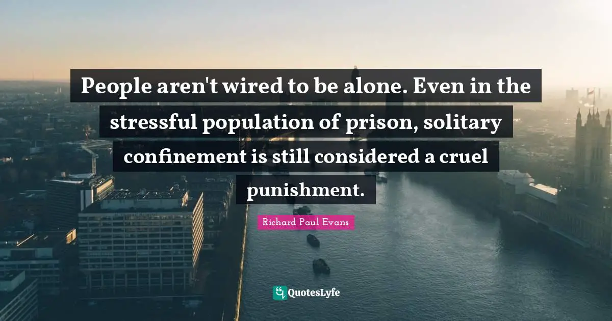 Solitary Quotes: "People aren't wired to be alone. Even in the stressful population of prison, solitary confinement is still considered a cruel punishment."