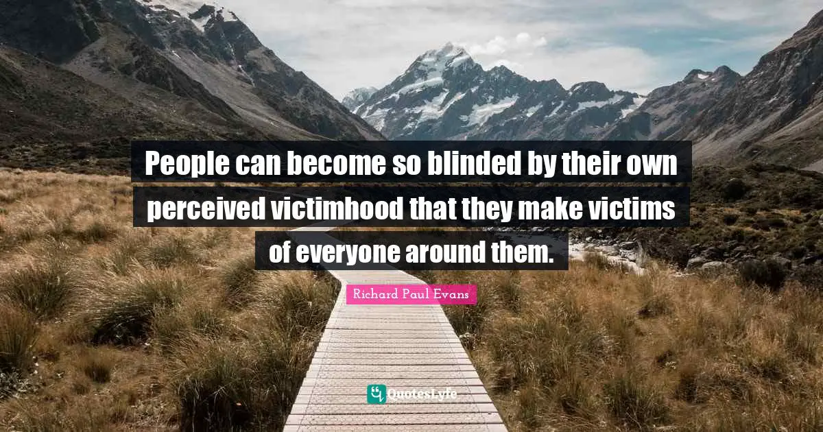 Victimhood Quotes: "People can become so blinded by their own perceived victimhood that they make victims of everyone around them."
