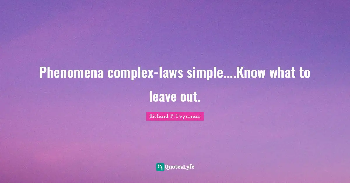 Phenomena complex-laws simple....Know what to leave out.