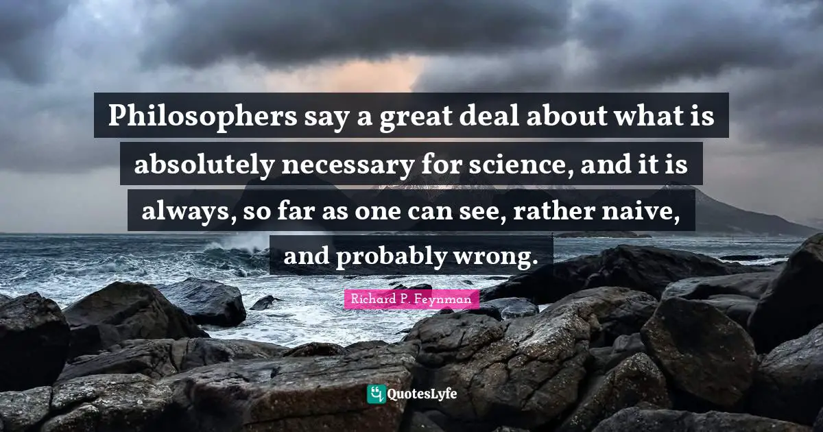 Philosophers say a great deal about what is absolutely necessary for science, and it is always, so far as one can see, rather naive, and probably wrong.