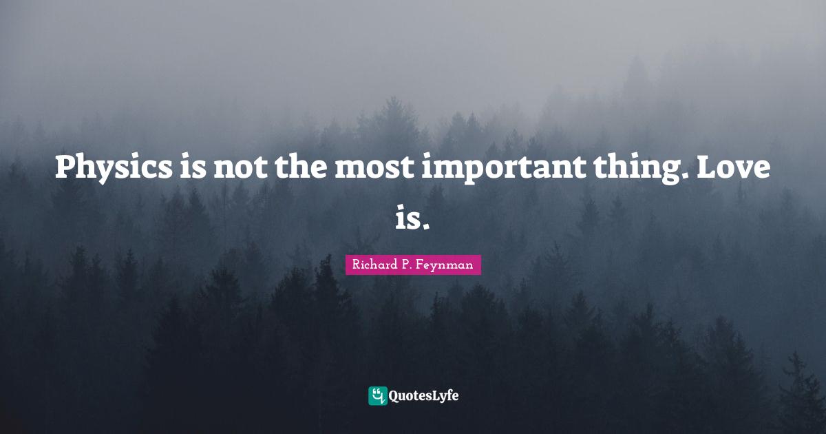 Richard P. Feynman Quotes: "Physics is not the most important thing. Love is."