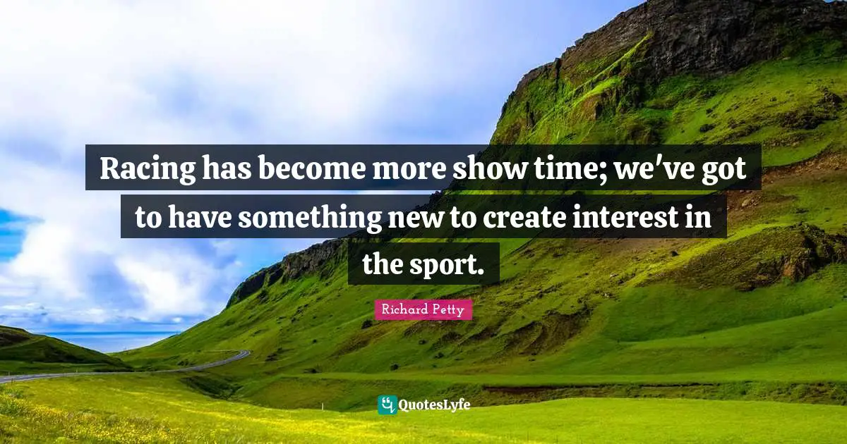 Racing has become more show time; we've got to have something new to create interest in the sport.