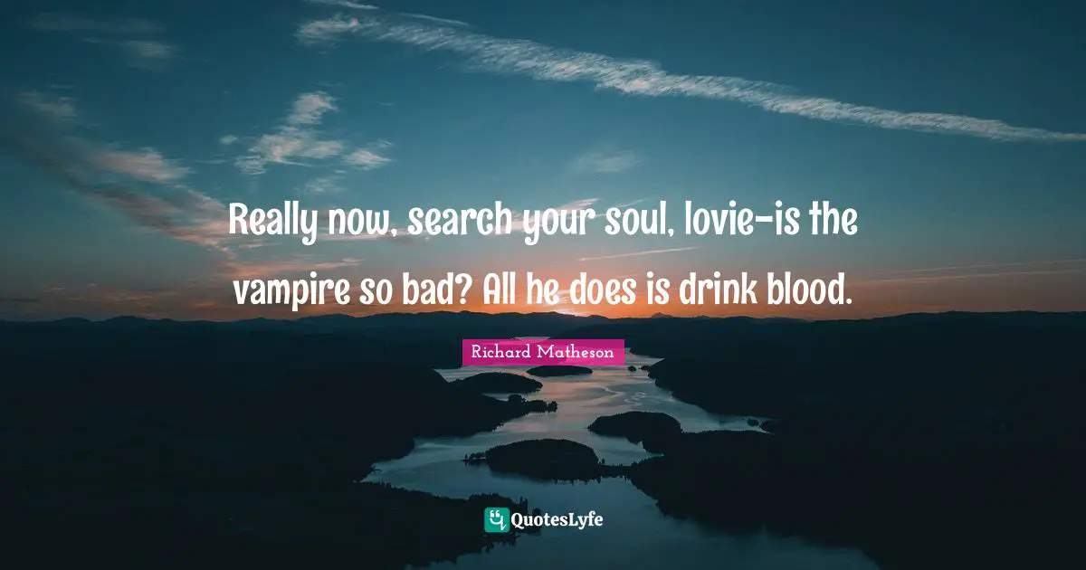Really now, search your soul, lovie-is the vampire so bad? All he does is drink blood.