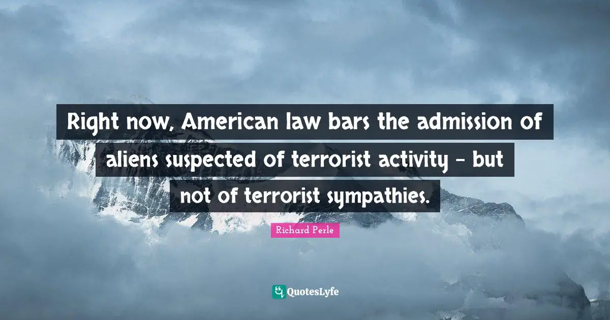 Richard Perle Quotes: "Right now, American law bars the admission of aliens suspected of terrorist activity - but not of terrorist sympathies."