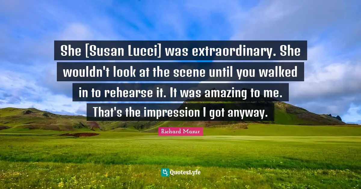 She [Susan Lucci] was extraordinary. She wouldn't look at the scene until you walked in to rehearse it. It was amazing to me. That's the impression I got anyway.