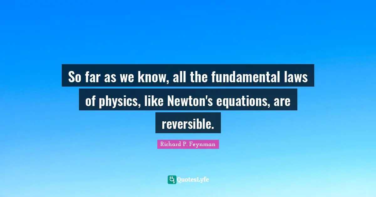 So far as we know, all the fundamental laws of physics, like Newton's equations, are reversible.