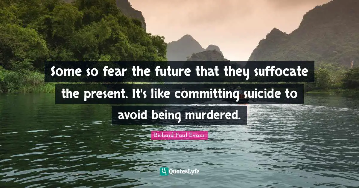 Some so fear the future that they suffocate the present. It's like committing suicide to avoid being murdered.