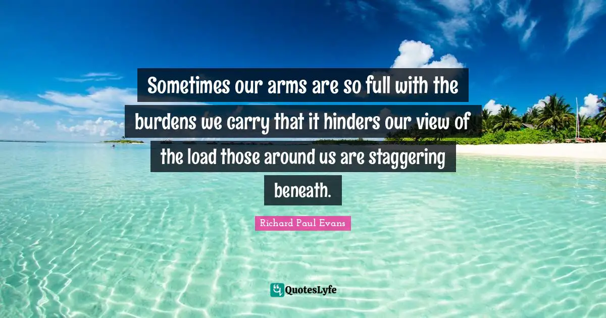 Sometimes our arms are so full with the burdens we carry that it hinders our view of the load those around us are staggering beneath.