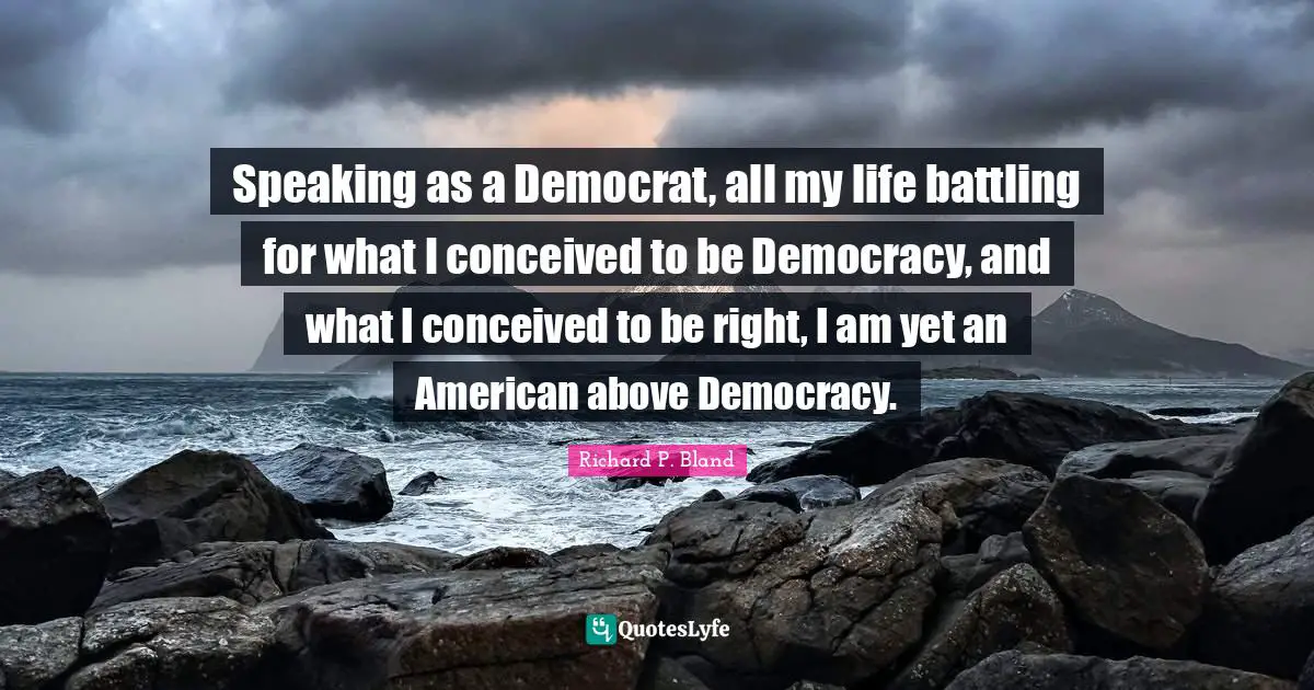 Speaking as a Democrat, all my life battling for what I conceived to be Democracy, and what I conceived to be right, I am yet an American above Democracy.
