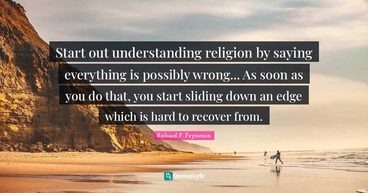Start out understanding religion by saying everything is possibly wrong... As soon as you do that, you start sliding down an edge which is hard to recover from.