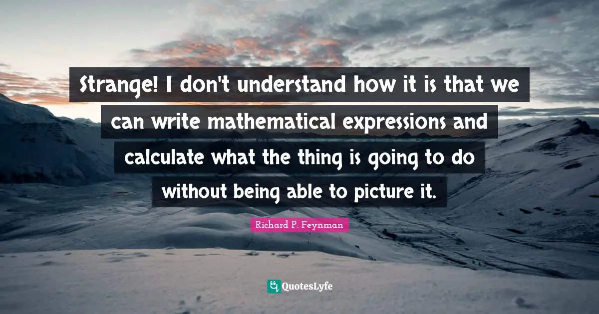Strange! I don't understand how it is that we can write mathematical expressions and calculate what the thing is going to do without being able to picture it.