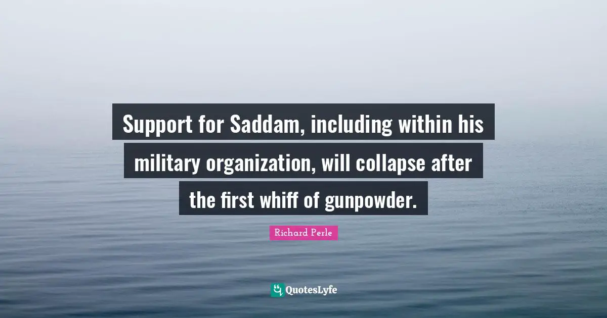 Richard Perle Quotes: "Support for Saddam, including within his military organization, will collapse after the first whiff of gunpowder."