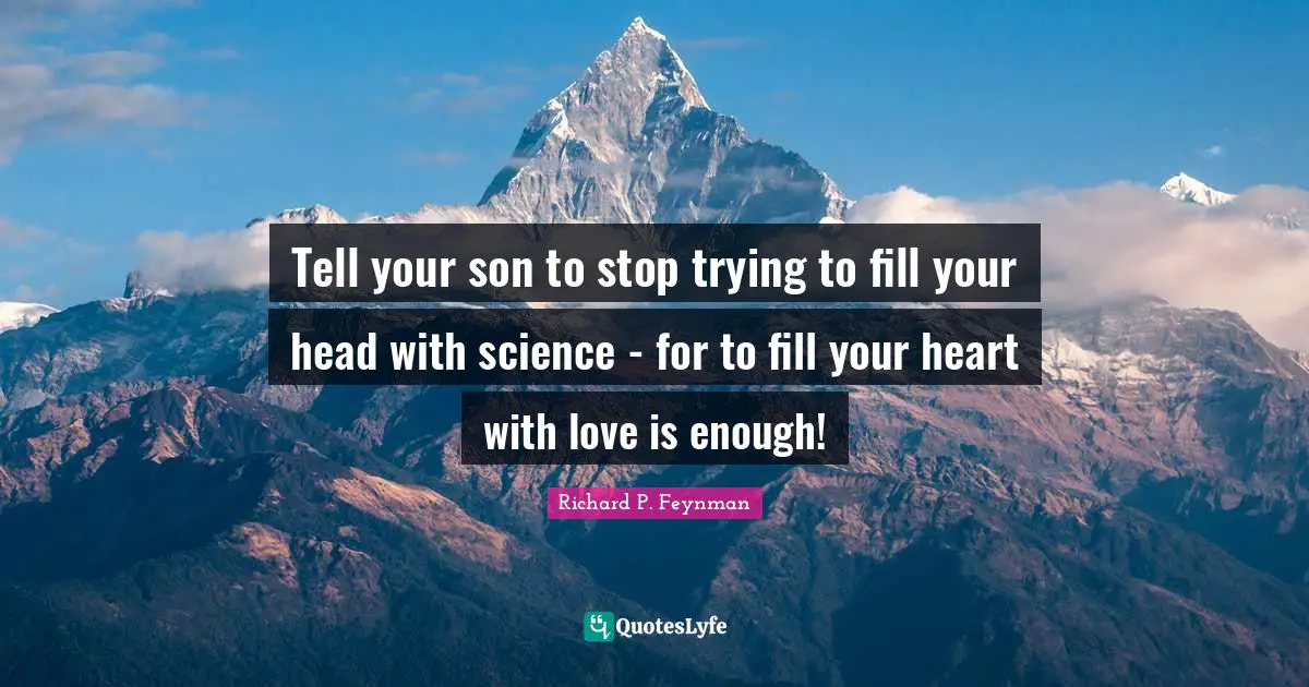 Tell your son to stop trying to fill your head with science - for to fill your heart with love is enough!