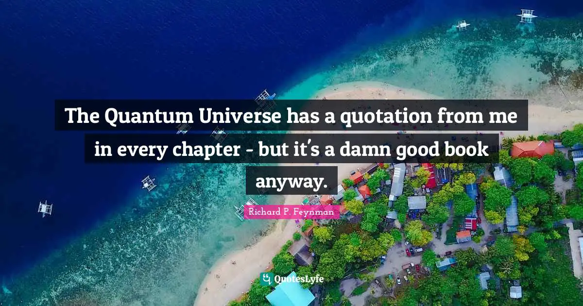 The Quantum Universe has a quotation from me in every chapter - but it's a damn good book anyway.