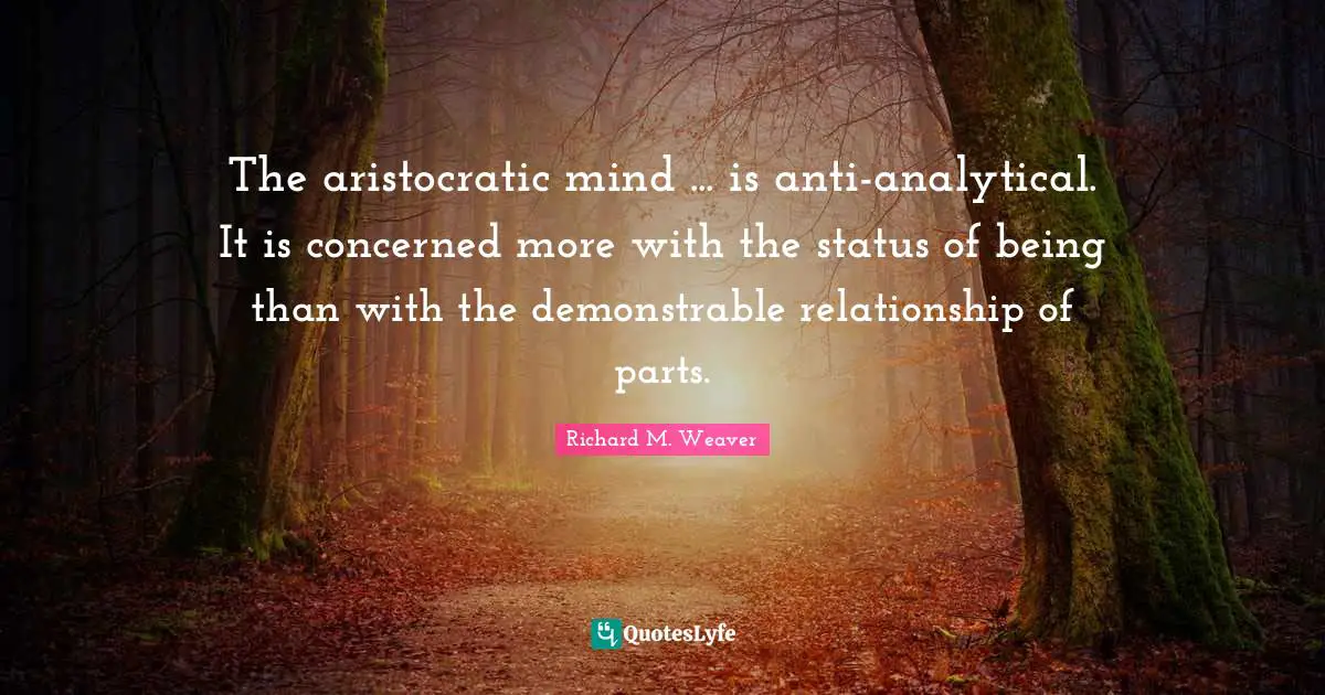 The aristocratic mind ... is anti-analytical. It is concerned more with the status of being than with the demonstrable relationship of parts.