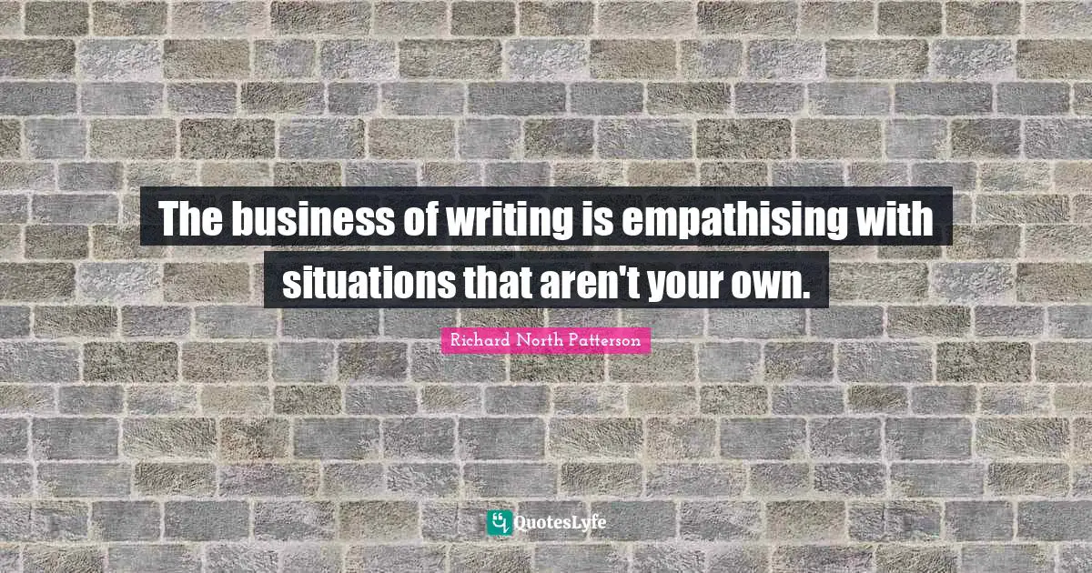 The business of writing is empathising with situations that aren't your own.