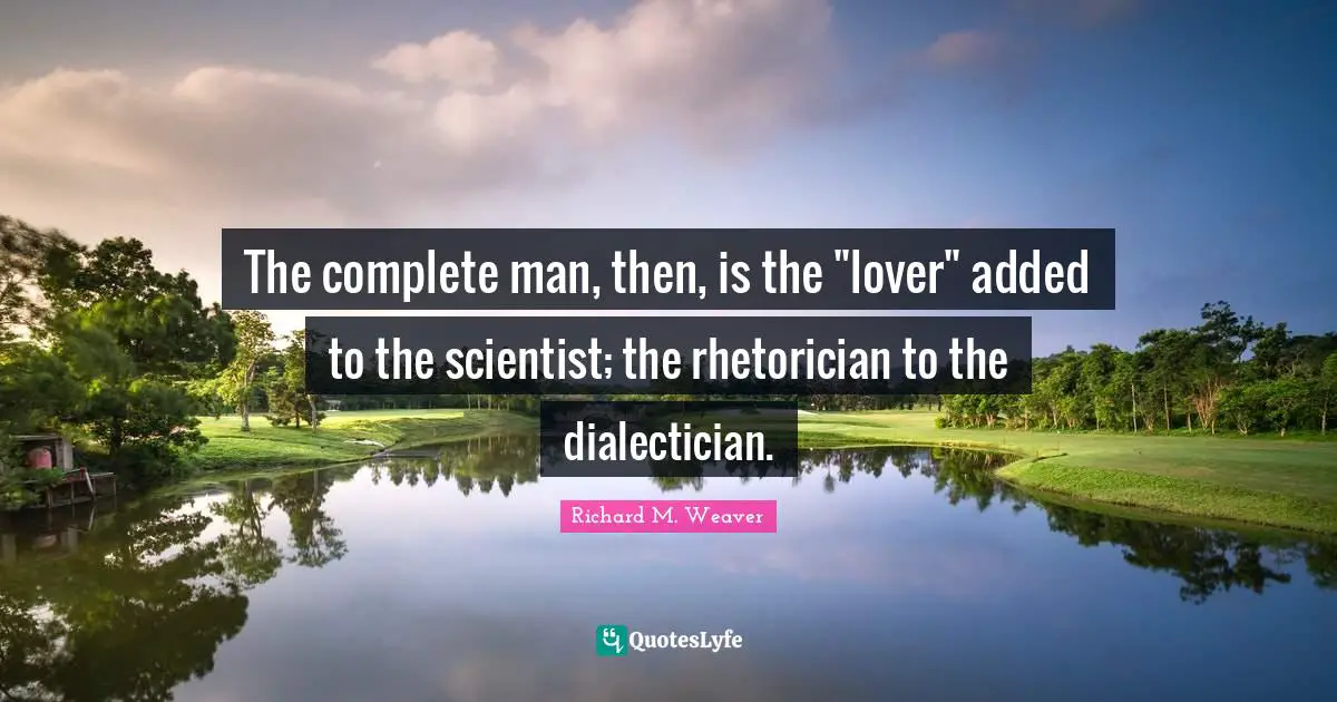 The complete man, then, is the "lover" added to the scientist; the rhetorician to the dialectician.