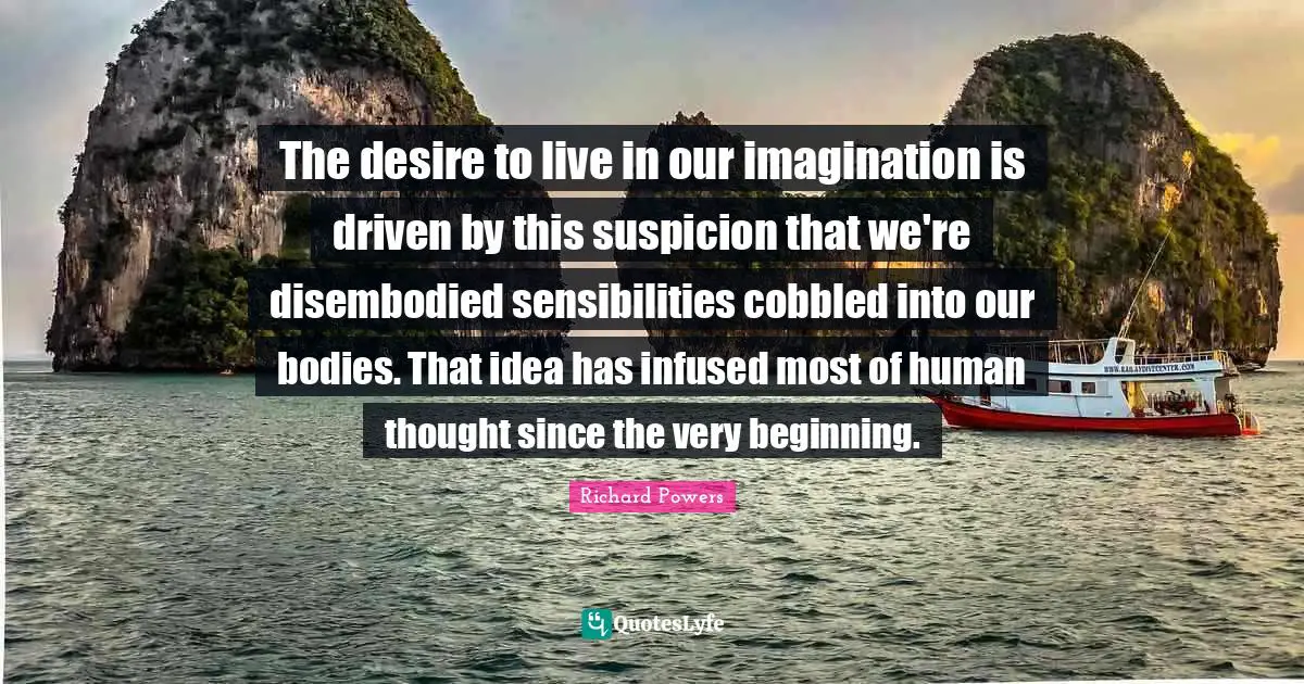 Desire To Live Quotes: "The desire to live in our imagination is driven by this suspicion that we're disembodied sensibilities cobbled into our bodies. That idea has infused most of human thought since the very beginning."