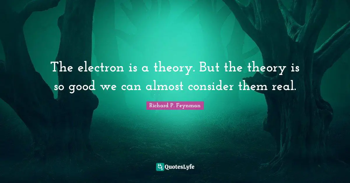 The electron is a theory. But the theory is so good we can almost consider them real.