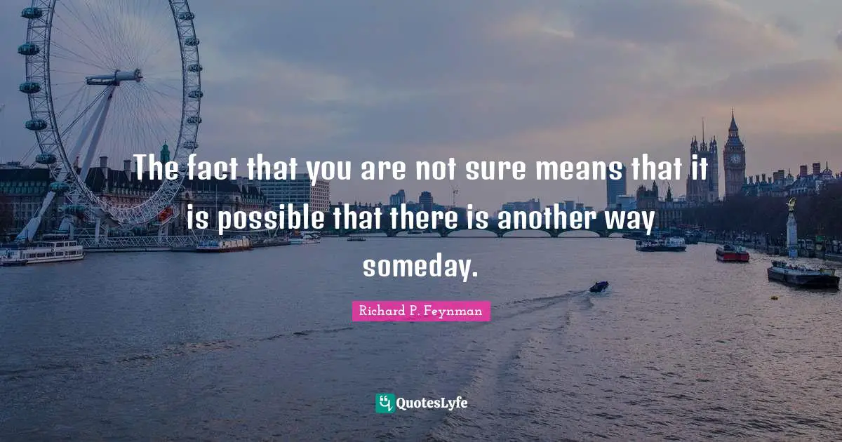 The fact that you are not sure means that it is possible that there is another way someday.