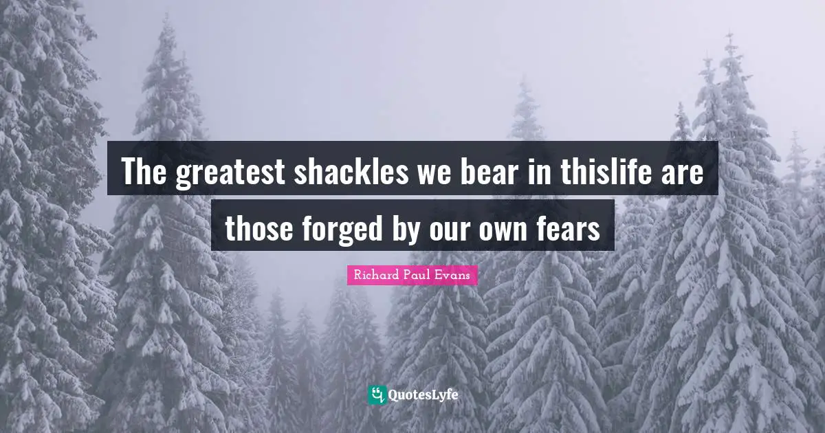 Forged Quotes: "The greatest shackles we bear in thislife are those forged by our own fears"