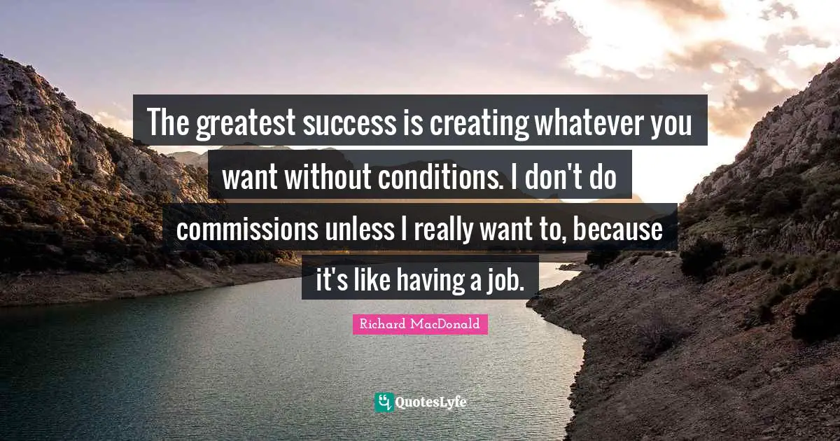The greatest success is creating whatever you want without conditions. I don't do commissions unless I really want to, because it's like having a job.