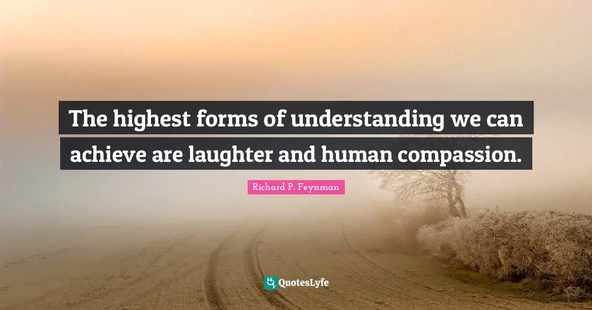 Richard P. Feynman Quotes: "The highest forms of understanding we can achieve are laughter and human compassion."