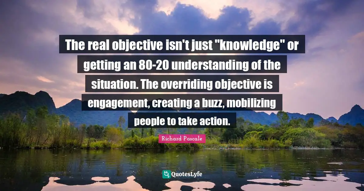 The real objective isn't just "knowledge" or getting an 80-20 understanding of the situation. The overriding objective is engagement, creating a buzz, mobilizing people to take action.