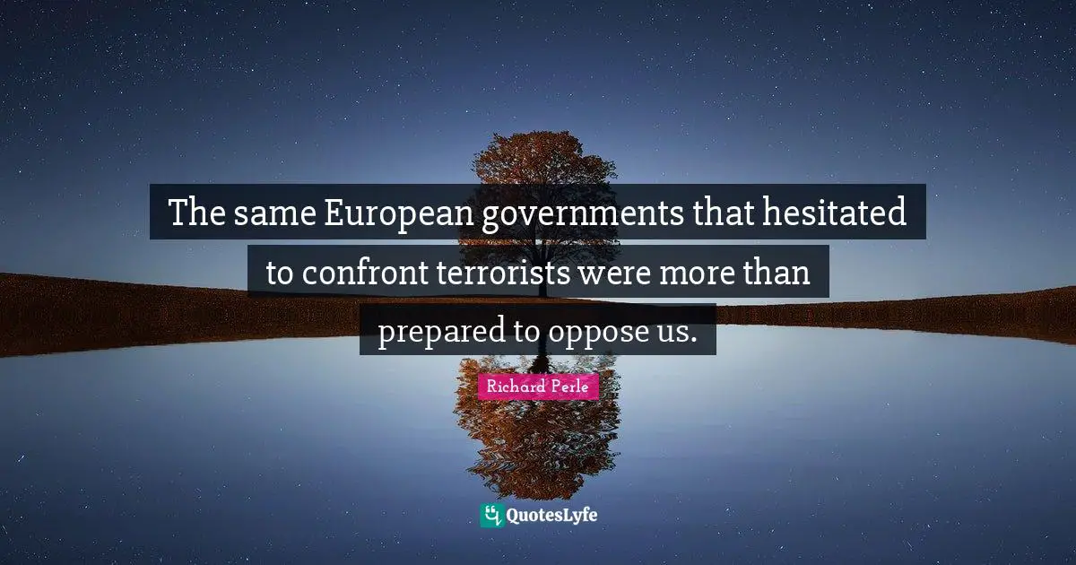 Richard Perle Quotes: "The same European governments that hesitated to confront terrorists were more than prepared to oppose us."