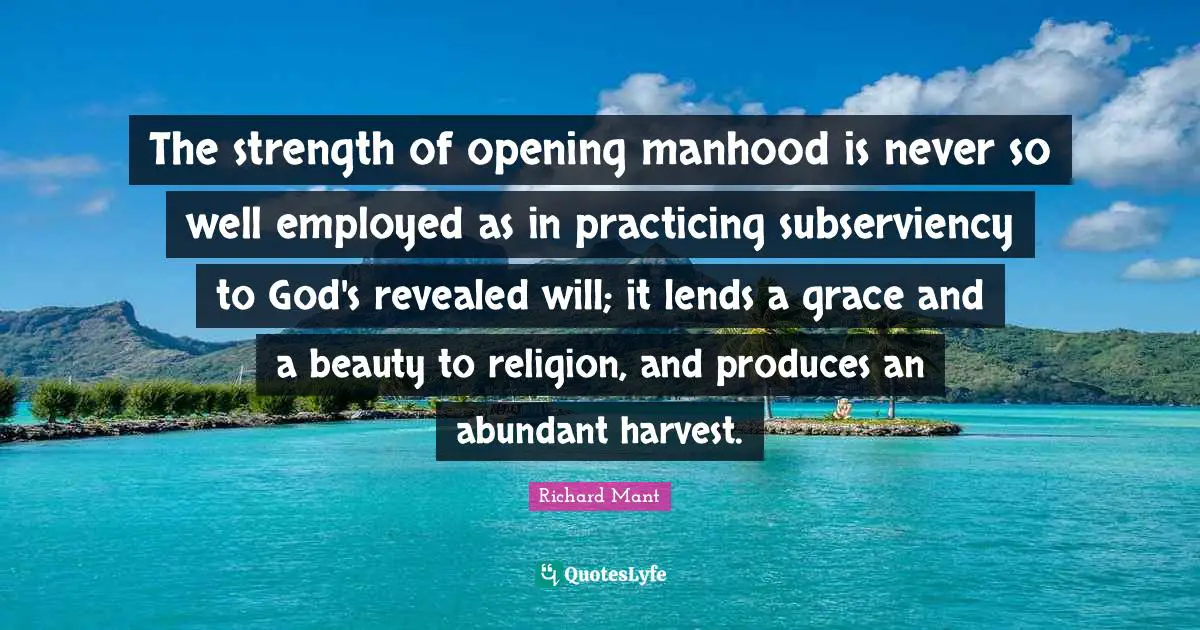 The strength of opening manhood is never so well employed as in practicing subserviency to God's revealed will; it lends a grace and a beauty to religion, and produces an abundant harvest.