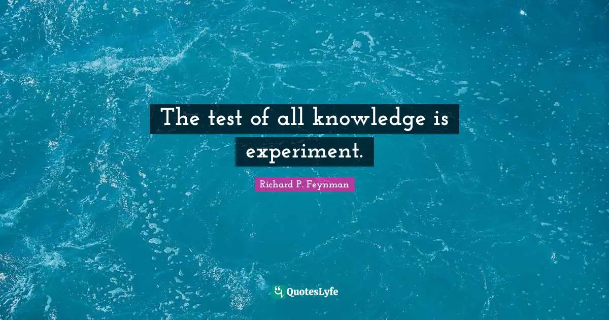 The test of all knowledge is experiment.