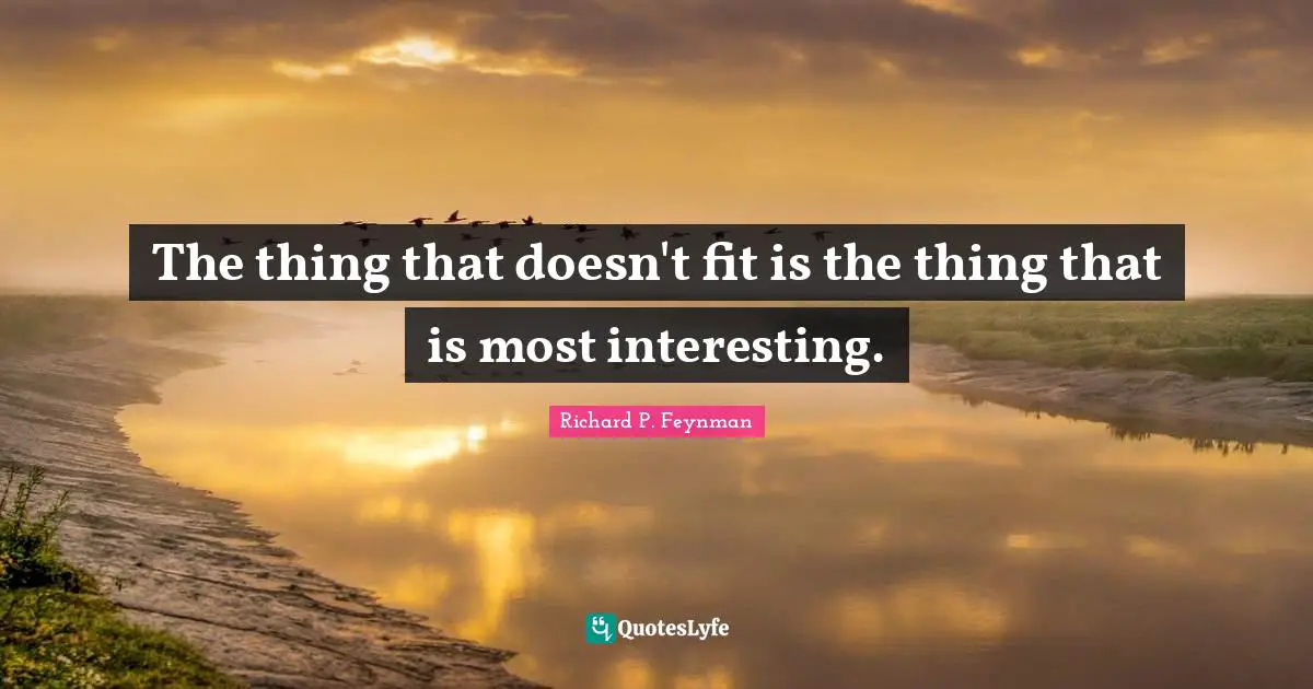 Richard P. Feynman Quotes: "The thing that doesn't fit is the thing that is most interesting."