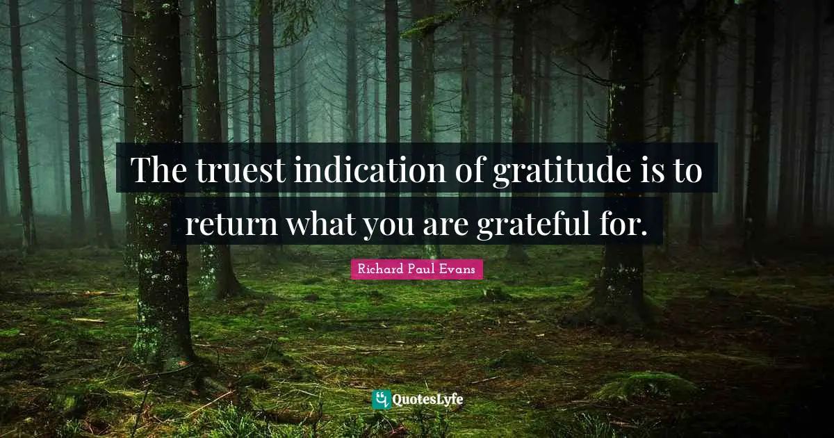 The truest indication of gratitude is to return what you are grateful for.