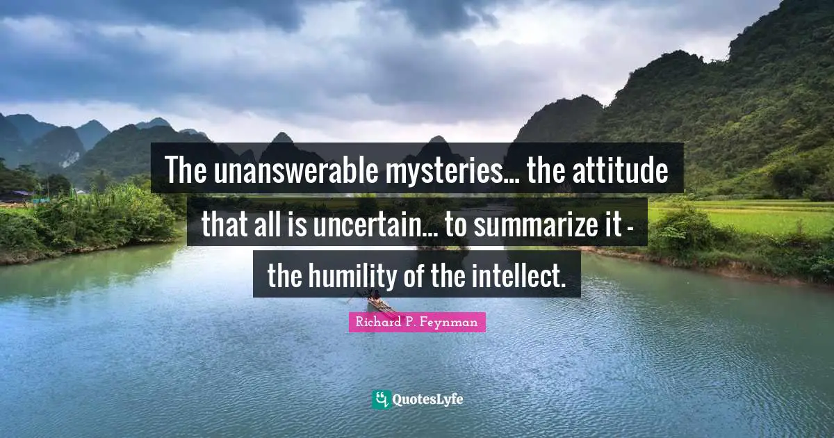 The unanswerable mysteries... the attitude that all is uncertain... to summarize it - the humility of the intellect.